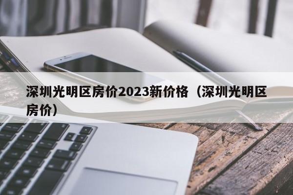 深圳光明区房价2023新价格（深圳光明区房价）