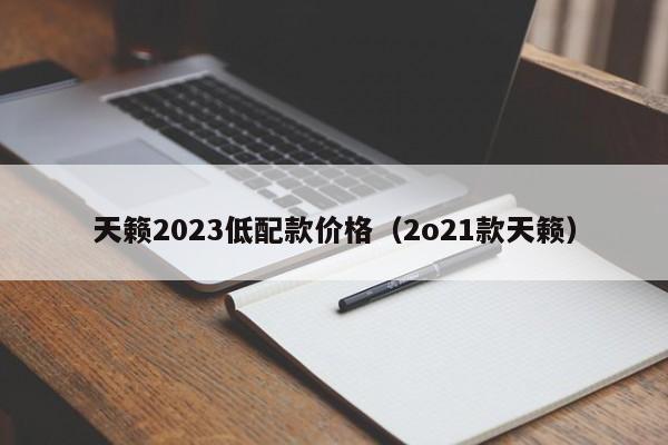 天籁2023低配款价格（2o21款天籁）