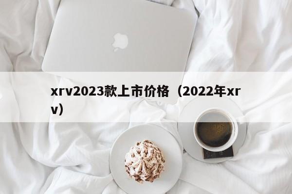 xrv2023款上市价格（2022年xrv）