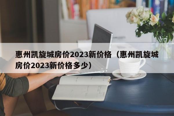 惠州凯旋城房价2023新价格（惠州凯旋城房价2023新价格多少）