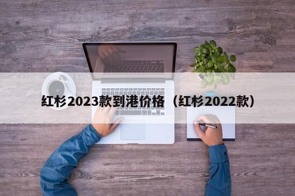 红杉2023款到港价格（红杉2022款）