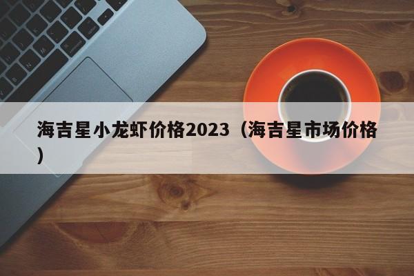 海吉星小龙虾价格2023（海吉星市场价格）