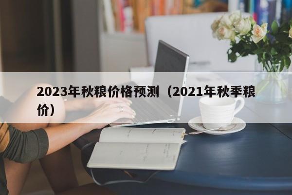 2023年秋粮价格预测（2021年秋季粮价）