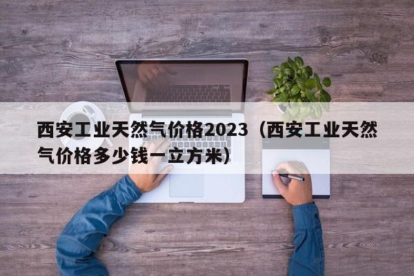 西安工业天然气价格2023（西安工业天然气价格多少钱一立方米）