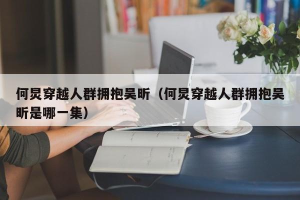 何炅穿越人群拥抱吴昕（何炅穿越人群拥抱吴昕是哪一集）