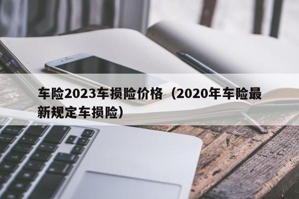 车险2023车损险价格（2020年车险最新规定车损险）