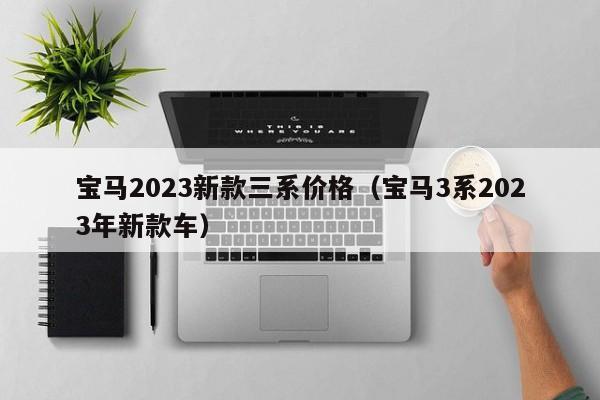 宝马2023新款三系价格（宝马3系2023年新款车）