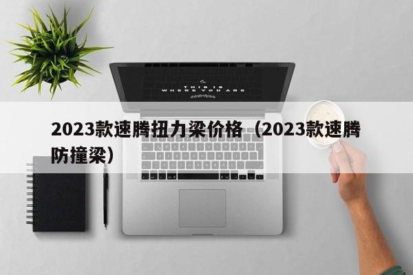 2023款速腾扭力梁价格（2023款速腾防撞梁）