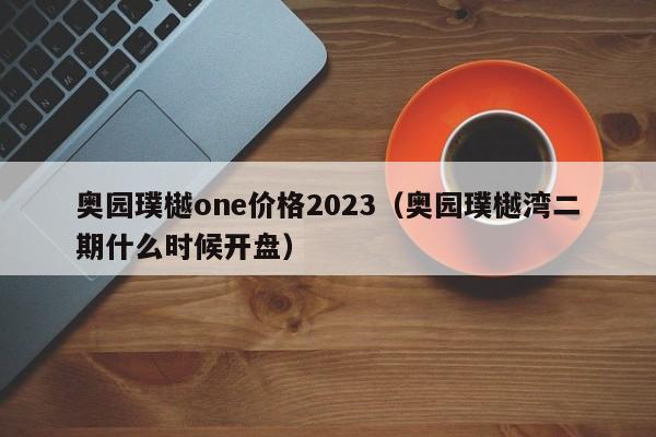 奥园璞樾one价格2023（奥园璞樾湾二期什么时候开盘）