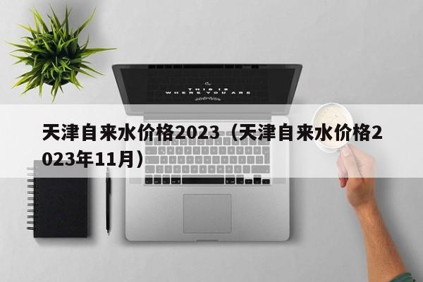 天津自来水价格2023（天津自来水价格2023年11月）