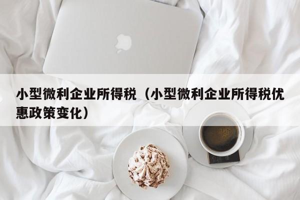 小型微利企业所得税（小型微利企业所得税优惠政策变化）