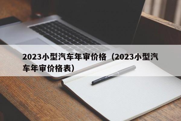 2023小型汽车年审价格（2023小型汽车年审价格表）