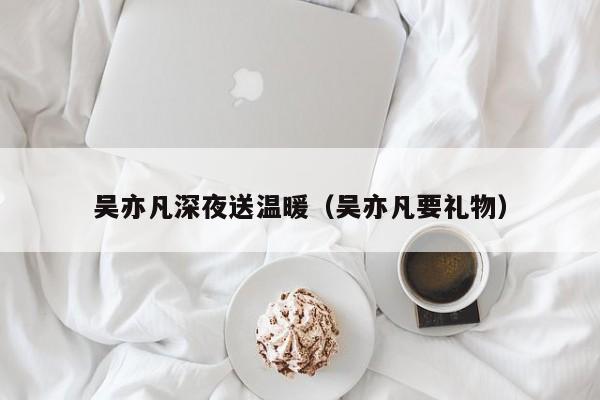 吴亦凡深夜送温暖（吴亦凡要礼物）