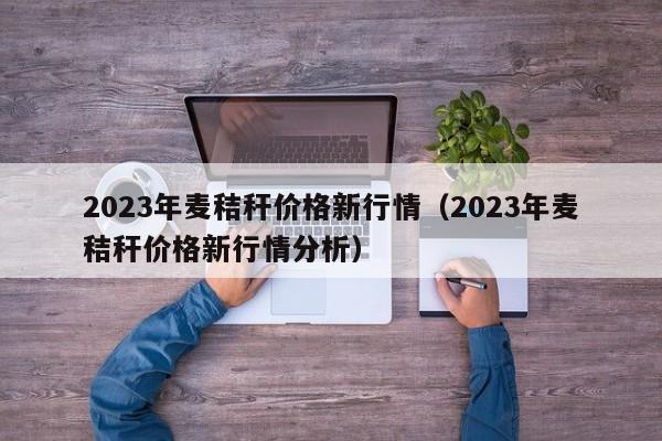 2023年麦秸秆价格新行情（2023年麦秸秆价格新行情分析）