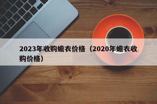 2023年收购蟾衣价格（2020年蟾衣收购价格）