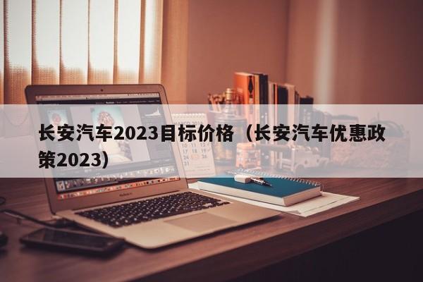 长安汽车2023目标价格（长安汽车优惠政策2023）