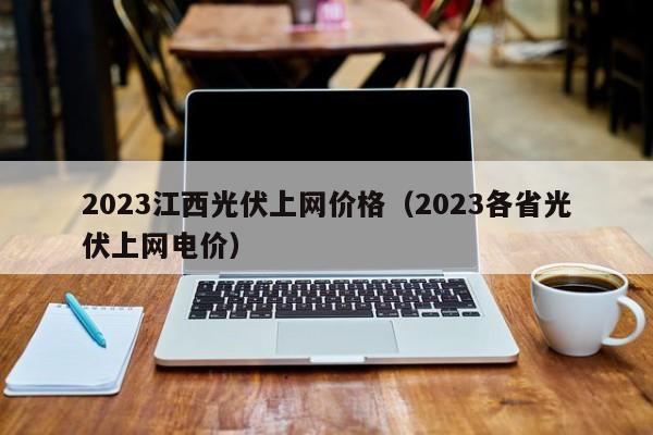 2023江西光伏上网价格（2023各省光伏上网电价）