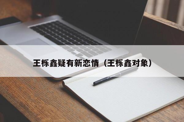 王栎鑫疑有新恋情（王栎鑫对象）