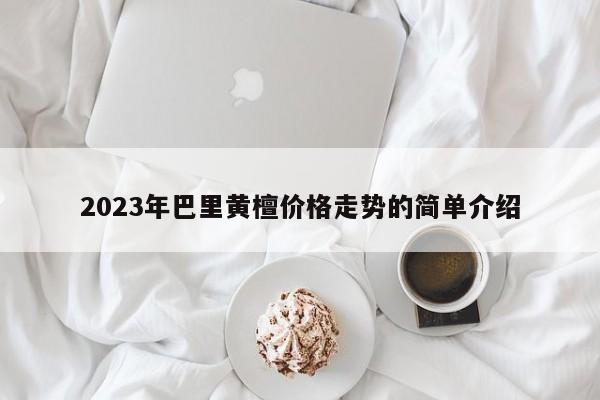 2023年巴里黄檀价格走势的简单介绍