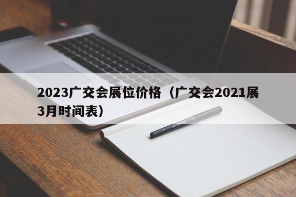 2023广交会展位价格（广交会2021展3月时间表）