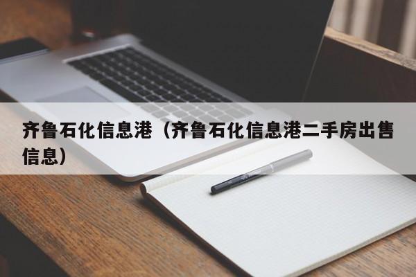 齐鲁石化信息港（齐鲁石化信息港二手房出售信息）