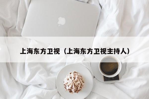 上海东方卫视（上海东方卫视主持人）