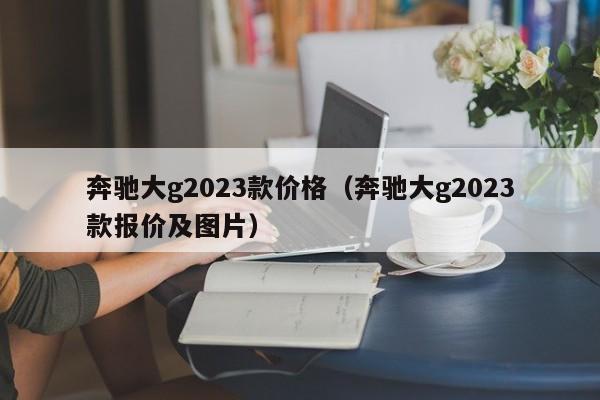 奔驰大g2023款价格（奔驰大g2023款报价及图片）