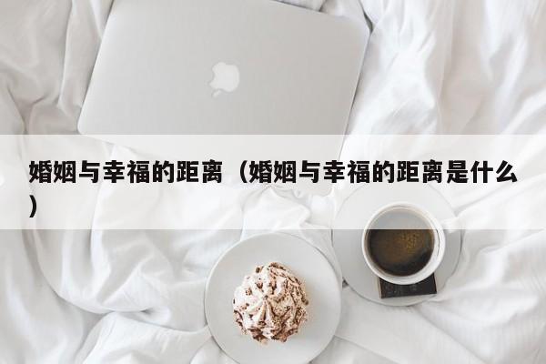 婚姻与幸福的距离（婚姻与幸福的距离是什么）