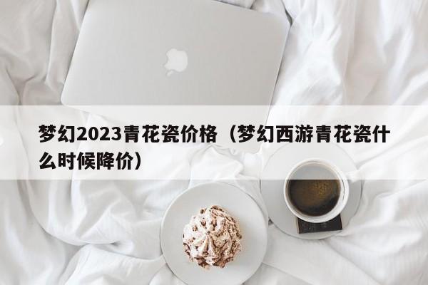 梦幻2023青花瓷价格（梦幻西游青花瓷什么时候降价）