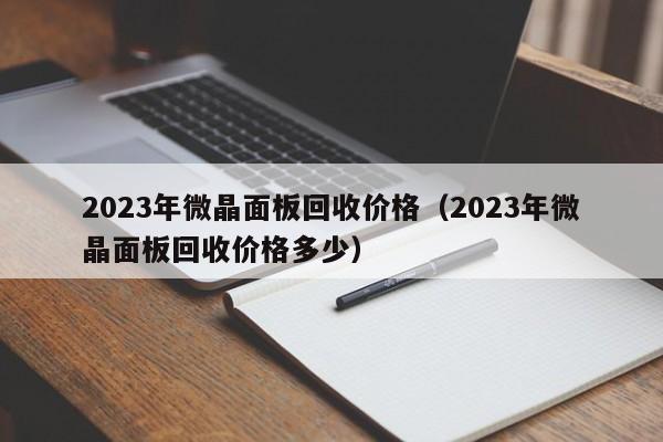 2023年微晶面板回收价格（2023年微晶面板回收价格多少）