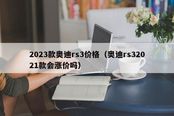 2023款奥迪rs3价格（奥迪rs32021款会涨价吗）