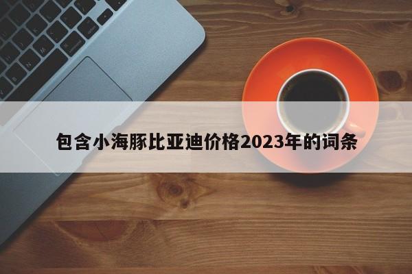 包含小海豚比亚迪价格2023年的词条