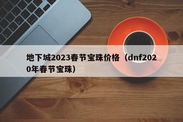 地下城2023春节宝珠价格（dnf2020年春节宝珠）