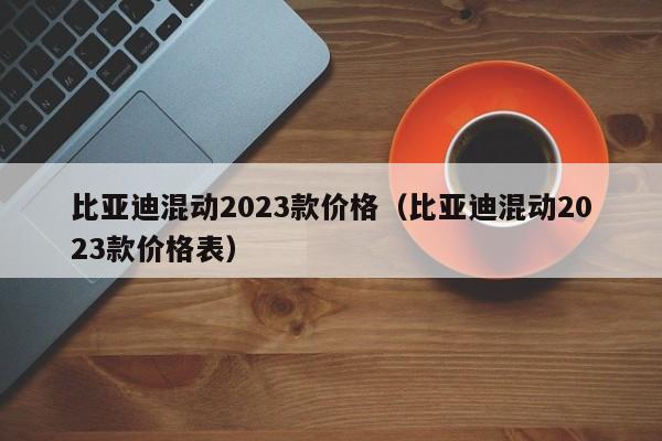 比亚迪混动2023款价格（比亚迪混动2023款价格表）