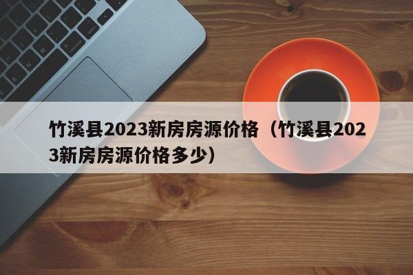 竹溪县2023新房房源价格（竹溪县2023新房房源价格多少）