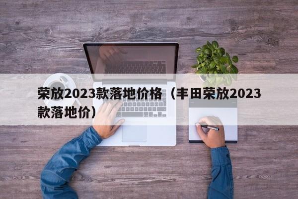 荣放2023款落地价格（丰田荣放2023款落地价）