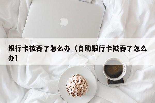 银行卡被吞了怎么办（自助银行卡被吞了怎么办）