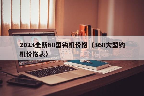 2023全新60型钩机价格（360大型钩机价格表）