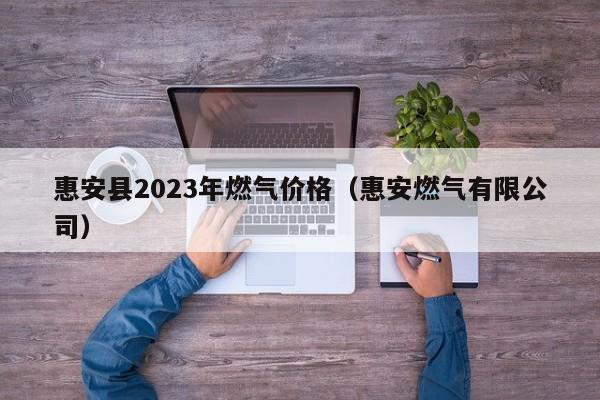 惠安县2023年燃气价格（惠安燃气有限公司）