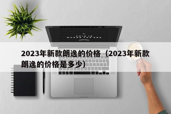 2023年新款朗逸的价格（2023年新款朗逸的价格是多少）