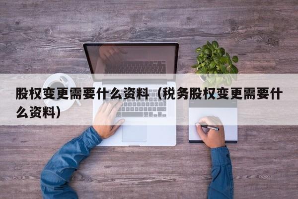 股权变更需要什么资料（税务股权变更需要什么资料）