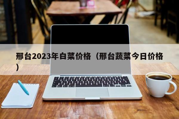 邢台2023年白菜价格（邢台蔬菜今日价格）