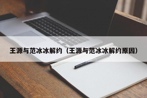 王源与范冰冰解约（王源与范冰冰解约原因）