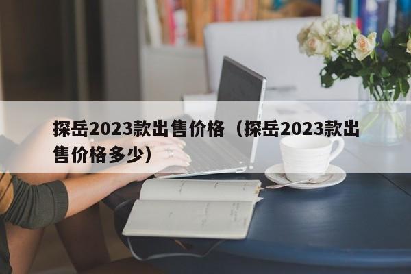 探岳2023款出售价格（探岳2023款出售价格多少）