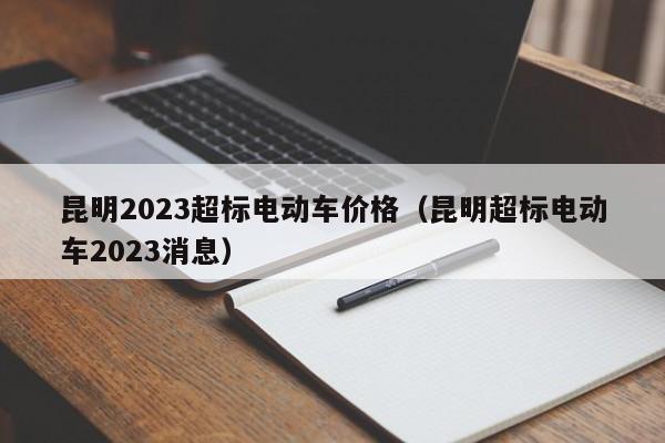 昆明2023超标电动车价格（昆明超标电动车2023消息）