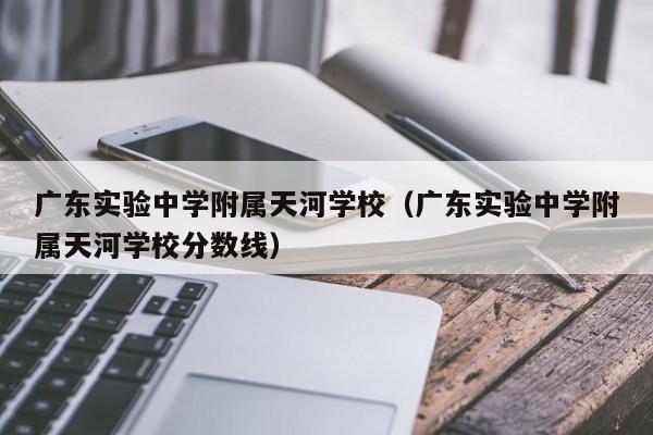 广东实验中学附属天河学校（广东实验中学附属天河学校分数线）