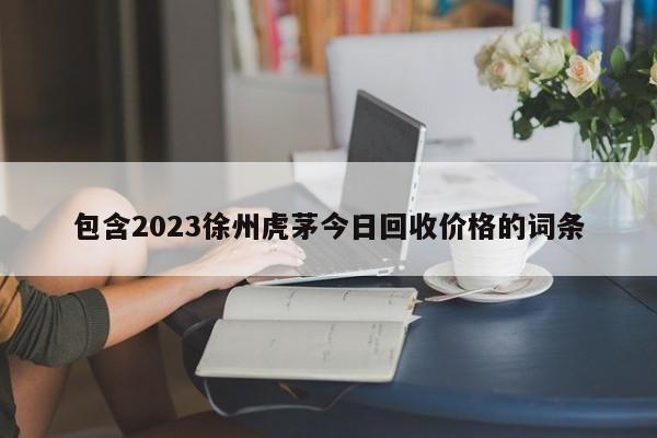 包含2023徐州虎茅今日回收价格的词条