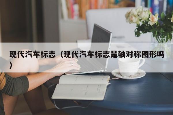 现代汽车标志（现代汽车标志是轴对称图形吗）