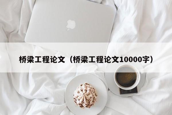 桥梁工程论文（桥梁工程论文10000字）