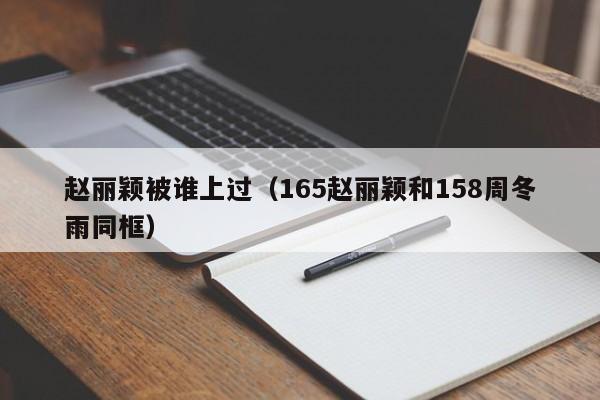 赵丽颖被谁上过（165赵丽颖和158周冬雨同框）